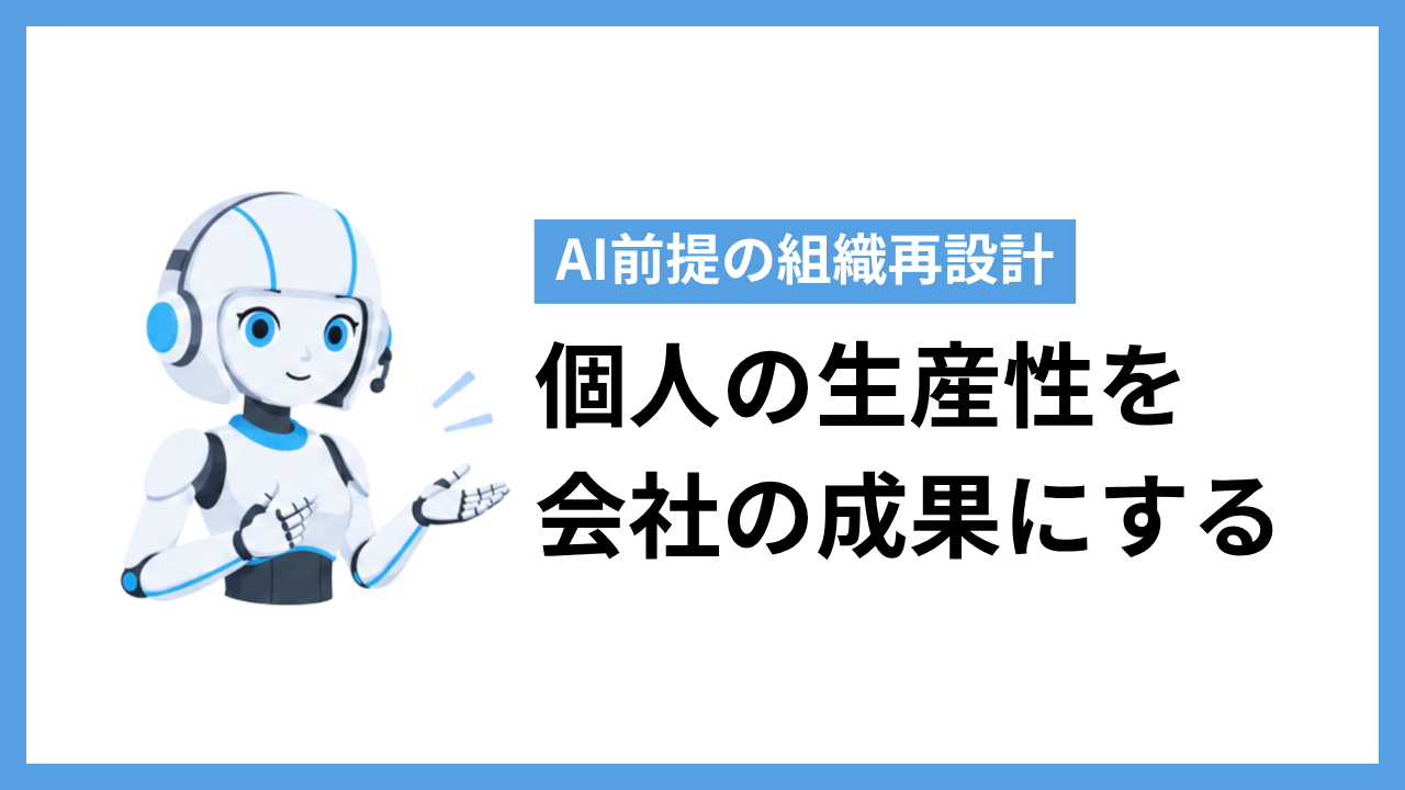 個人の生産性を会社の成果につなげる｜AI前提の組織再設計