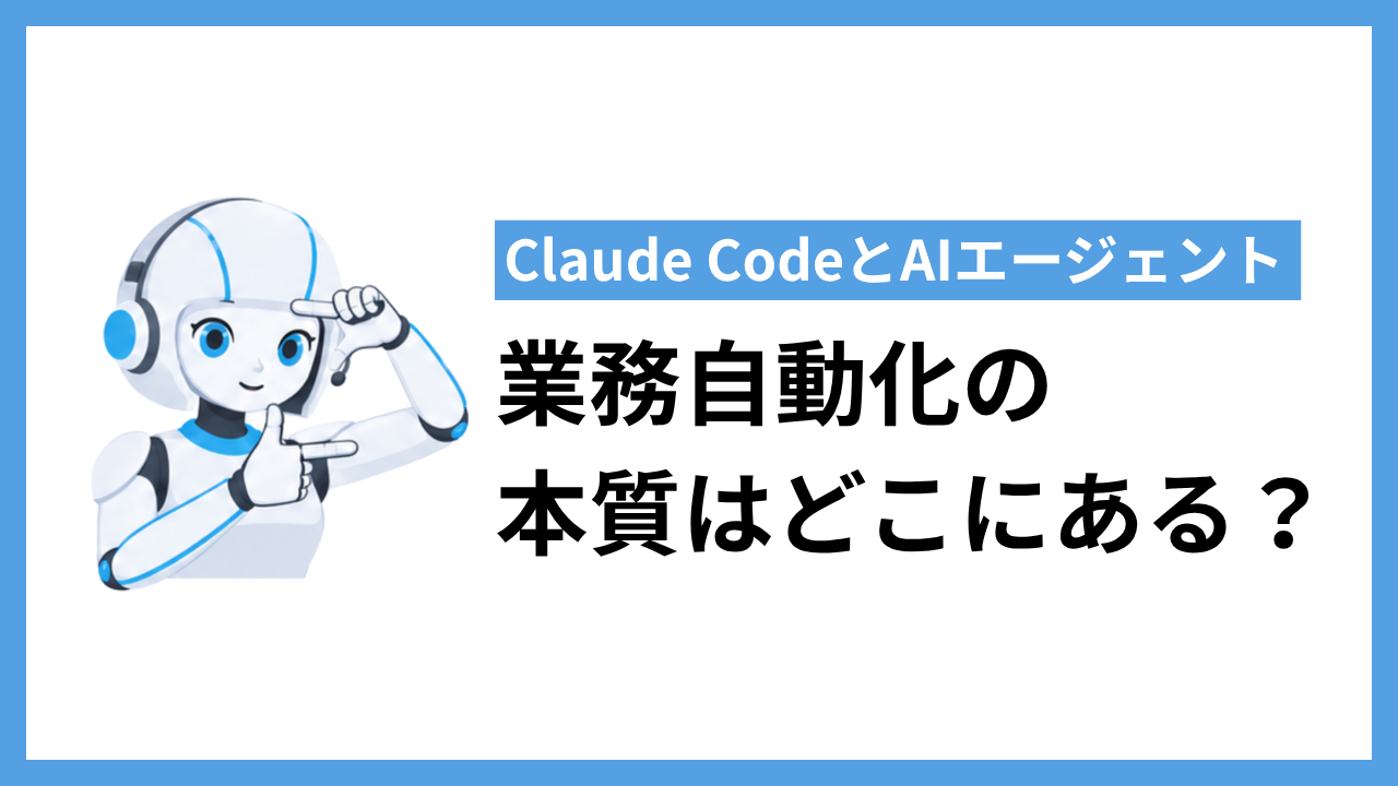 Claude CodeとAIエージェント|業務自動化の本質はどこか