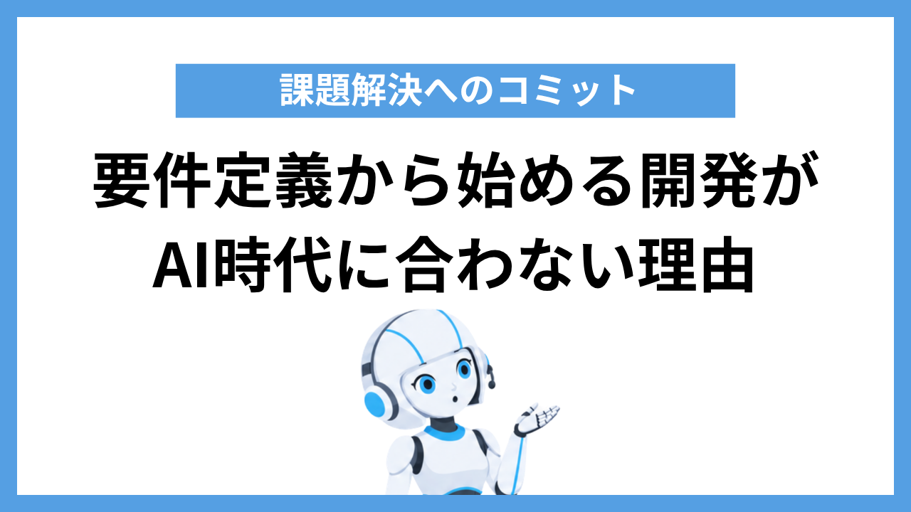 要件定義から始める開発がAI時代に合わない理由|課題解決へのコミット