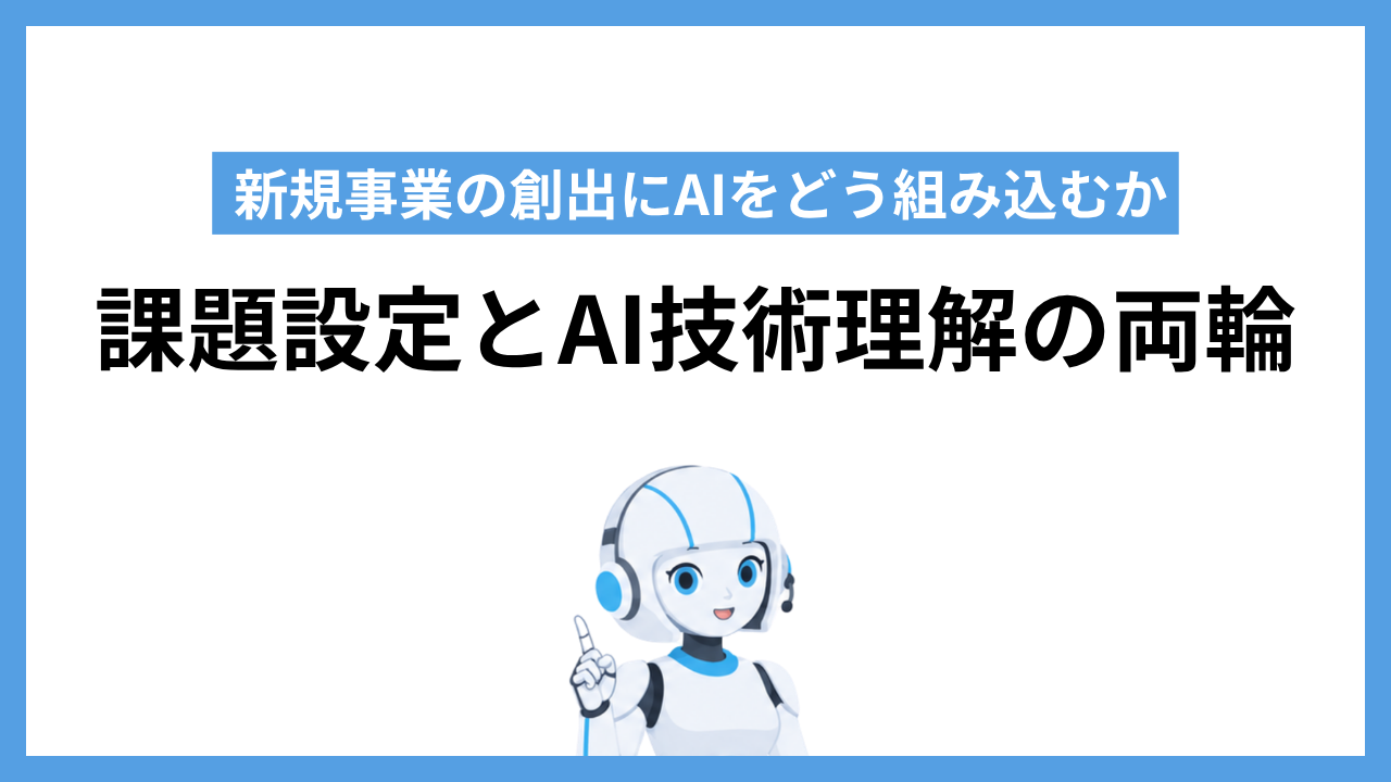 新規事業の創出にAIをどう組み込むか｜課題設定とAI技術理解の両輪